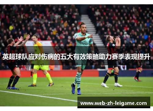 英超球队应对伤病的五大有效策略助力赛季表现提升 英超球队应对伤病的五大有效策略助力赛季表现提升