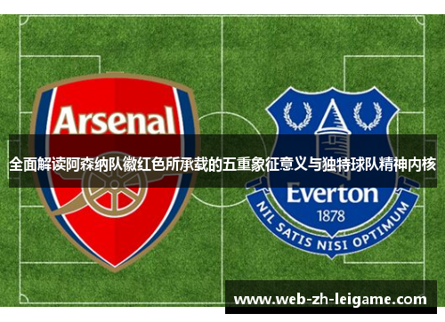 全面解读阿森纳队徽红色所承载的五重象征意义与独特球队精神内核
