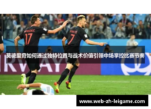 莫德里奇如何通过独特位置与战术价值引领中场掌控比赛节奏