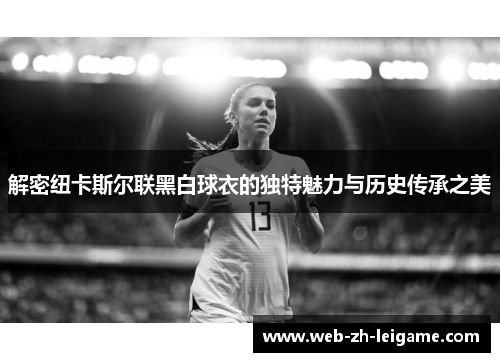 解密纽卡斯尔联黑白球衣的独特魅力与历史传承之美