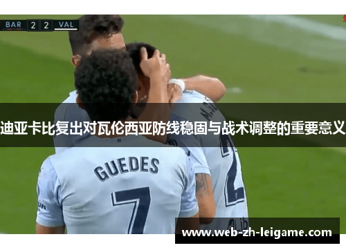 迪亚卡比复出对瓦伦西亚防线稳固与战术调整的重要意义 迪亚卡比复出对瓦伦西亚防线稳固与战术调整的重要意义