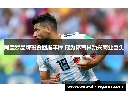 阿圭罗品牌投资回报丰厚 成为体育界新兴商业巨头