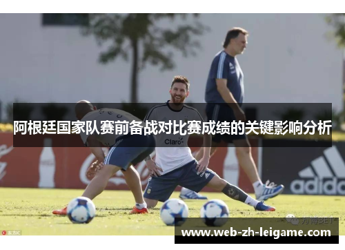 阿根廷国家队赛前备战对比赛成绩的关键影响分析