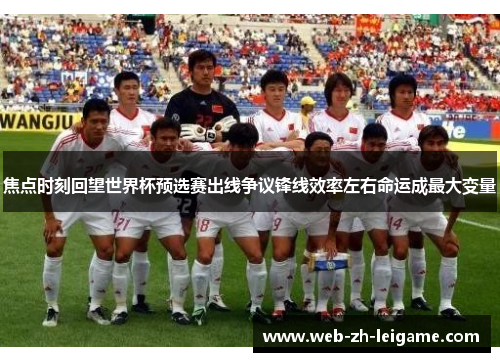 焦点时刻回望世界杯预选赛出线争议锋线效率左右命运成最大变量