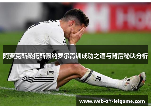 阿贾克斯桑托斯佩纳罗尔青训成功之道与背后秘诀分析 阿贾克斯桑托斯佩纳罗尔青训成功之道与背后秘诀分析