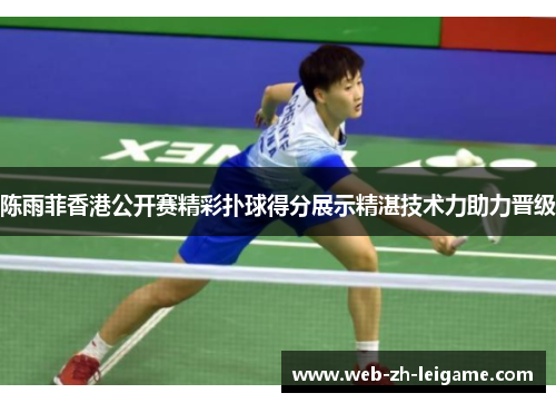 陈雨菲香港公开赛精彩扑球得分展示精湛技术力助力晋级