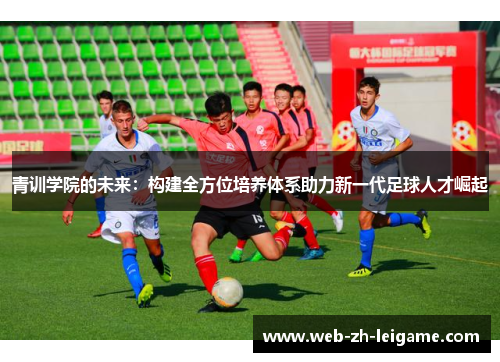 青训学院的未来:构建全方位培养体系助力新一代足球人才崛起 青训学院的未来:构建全方位培养体系助力新一代足球人才崛起