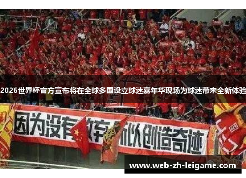 2026世界杯官方宣布将在全球多国设立球迷嘉年华现场为球迷带来全新体验