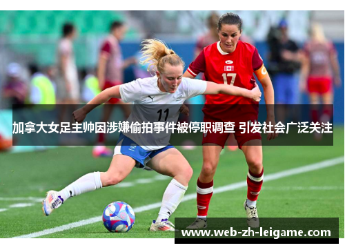 加拿大女足主帅因涉嫌偷拍事件被停职调查 引发社会广泛关注 加拿大女足主帅因涉嫌偷拍事件被停职调查 引发社会广泛关注