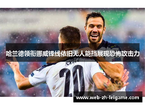 哈兰德领衔挪威锋线依旧无人能挡展现恐怖攻击力 哈兰德领衔挪威锋线依旧无人能挡展现恐怖攻击力