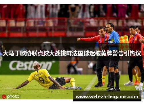 大马丁欧协联点球大战挑衅法国球迷被黄牌警告引热议 大马丁欧协联点球大战挑衅法国球迷被黄牌警告引热议