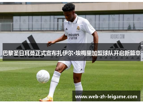 巴黎圣日耳曼正式宣布扎伊尔·埃梅里加盟球队开启新篇章 巴黎圣日耳曼正式宣布扎伊尔·埃梅里加盟球队开启新篇章