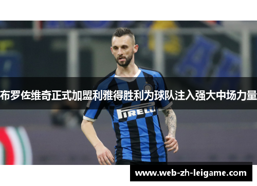 布罗佐维奇正式加盟利雅得胜利为球队注入强大中场力量 布罗佐维奇正式加盟利雅得胜利为球队注入强大中场力量