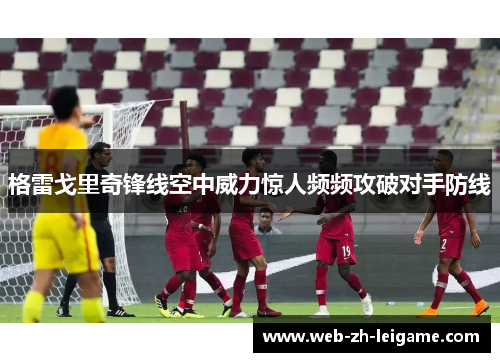 格雷戈里奇锋线空中威力惊人频频攻破对手防线