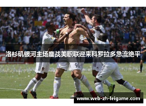 洛杉矶银河主场鏖战美职联迎来科罗拉多急流绝平