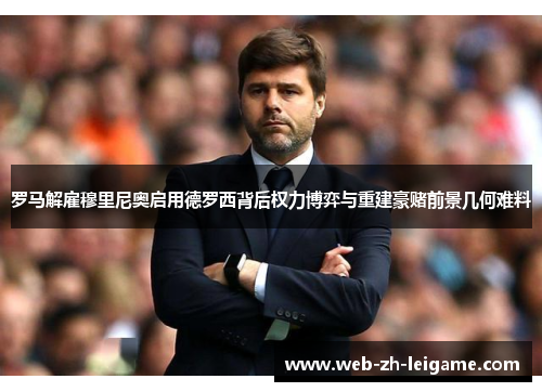 罗马解雇穆里尼奥启用德罗西背后权力博弈与重建豪赌前景几何难料