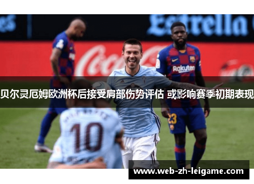 贝尔灵厄姆欧洲杯后接受肩部伤势评估 或影响赛季初期表现