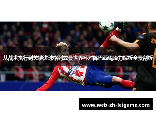 从战术执行到关键进球格列兹曼世界杯对阵巴西统治力解析全景剖析 从战术执行到关键进球格列兹曼世界杯对阵巴西统治力解析全景剖析
