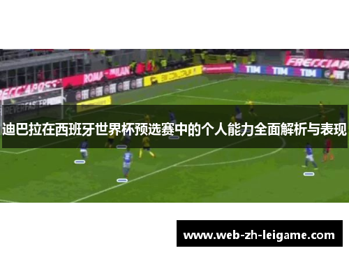 迪巴拉在西班牙世界杯预选赛中的个人能力全面解析与表现