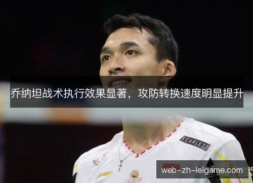 乔纳坦战术执行效果显著,攻防转换速度明显提升 乔纳坦战术执行效果显著,攻防转换速度明显提升