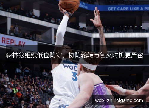 森林狼组织低位防守,协防轮转与包夹时机更严密 森林狼组织低位防守,协防轮转与包夹时机更严密