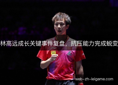 林高远成长关键事件复盘,抗压能力完成蜕变 林高远成长关键事件复盘,抗压能力完成蜕变