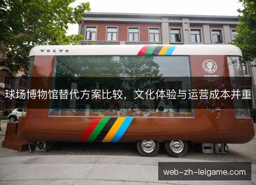 球场博物馆替代方案比较,文化体验与运营成本并重 球场博物馆替代方案比较,文化体验与运营成本并重