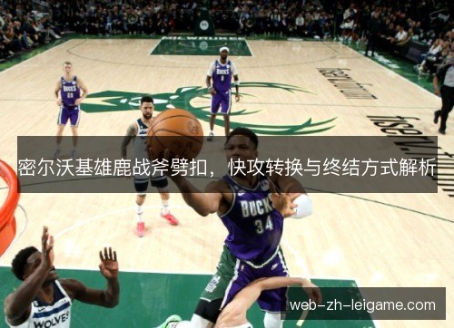 密尔沃基雄鹿战斧劈扣，快攻转换与终结方式解析