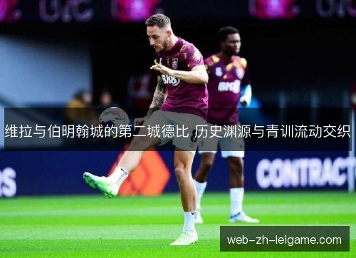 维拉与伯明翰城的第二城德比 历史渊源与青训流动交织 维拉与伯明翰城的第二城德比 历史渊源与青训流动交织