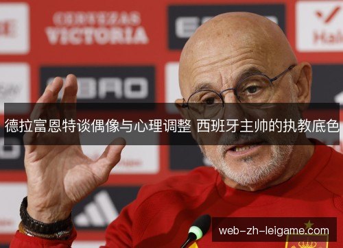 德拉富恩特谈偶像与心理调整 西班牙主帅的执教底色 德拉富恩特谈偶像与心理调整 西班牙主帅的执教底色