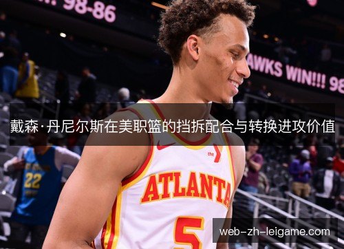 戴森·丹尼尔斯在美职篮的挡拆配合与转换进攻价值 戴森·丹尼尔斯在美职篮的挡拆配合与转换进攻价值
